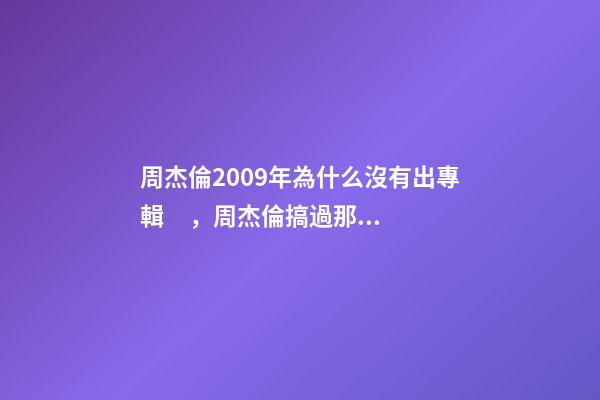 周杰倫2009年為什么沒有出專輯，周杰倫搞過那些大新聞